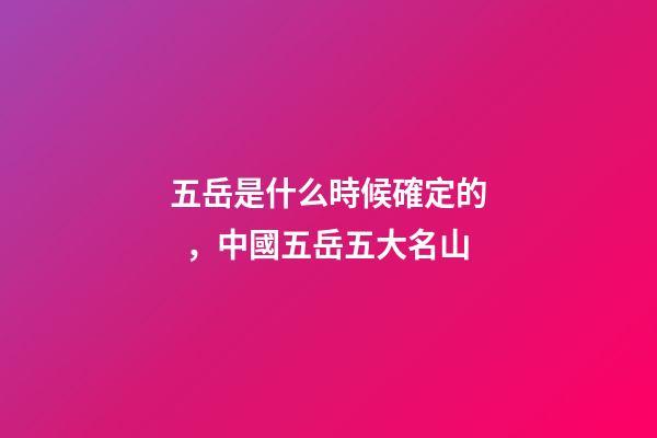 五岳是什么時候確定的，中國五岳五大名山